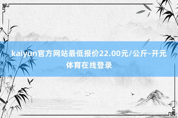 kaiyun官方网站最低报价22.00元/公斤-开元体育在线登录