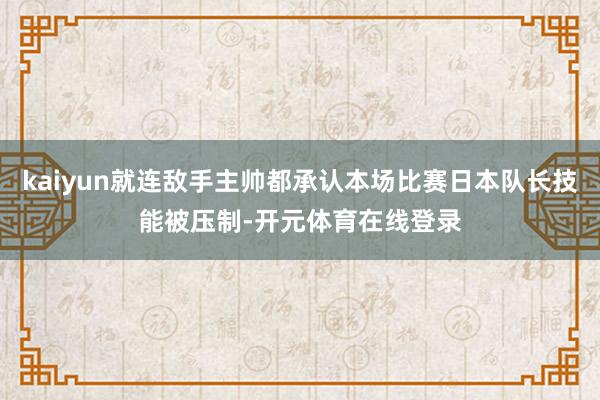 kaiyun就连敌手主帅都承认本场比赛日本队长技能被压制-开元体育在线登录