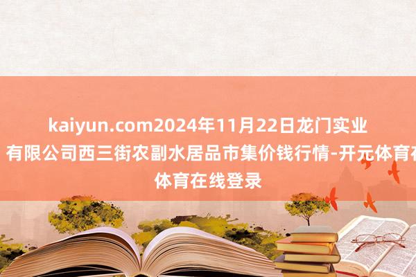 kaiyun.com2024年11月22日龙门实业（集团）有限公司西三街农副水居品市集价钱行情-开元体育在线登录