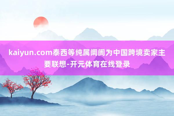 kaiyun.com泰西等纯属阛阓为中国跨境卖家主要联想-开元体育在线登录