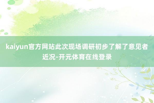 kaiyun官方网站此次现场调研初步了解了意见者近况-开元体育在线登录