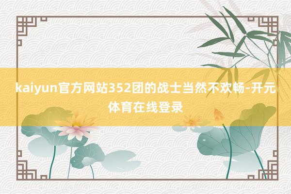 kaiyun官方网站352团的战士当然不欢畅-开元体育在线登录