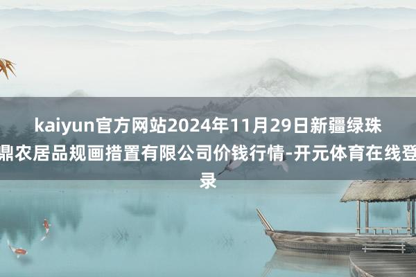 kaiyun官方网站2024年11月29日新疆绿珠九鼎农居品规画措置有限公司价钱行情-开元体育在线登录