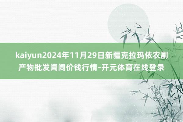 kaiyun2024年11月29日新疆克拉玛依农副产物批发阛阓价钱行情-开元体育在线登录