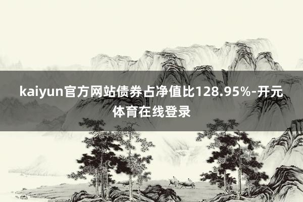 kaiyun官方网站债券占净值比128.95%-开元体育在线登录