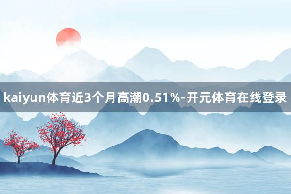 kaiyun体育近3个月高潮0.51%-开元体育在线登录