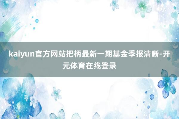 kaiyun官方网站把柄最新一期基金季报清晰-开元体育在线登录