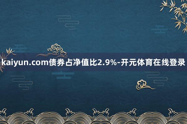 kaiyun.com债券占净值比2.9%-开元体育在线登录