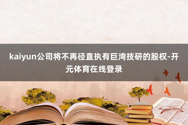 kaiyun公司将不再径直执有巨湾技研的股权-开元体育在线登录