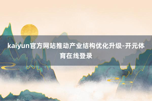 kaiyun官方网站推动产业结构优化升级-开元体育在线登录