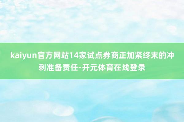 kaiyun官方网站14家试点券商正加紧终末的冲刺准备责任-开元体育在线登录