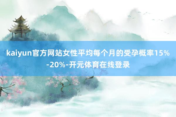 kaiyun官方网站女性平均每个月的受孕概率15%-20%-开元体育在线登录