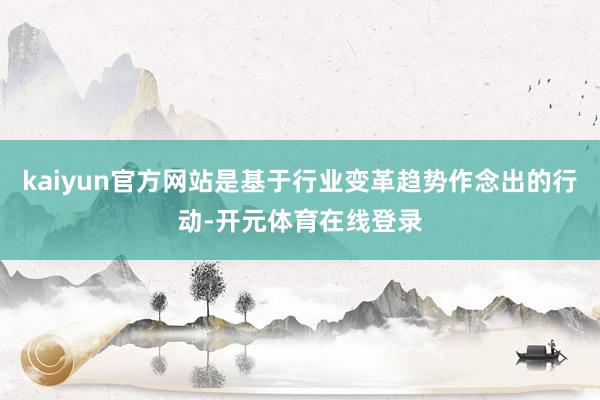 kaiyun官方网站是基于行业变革趋势作念出的行动-开元体育在线登录