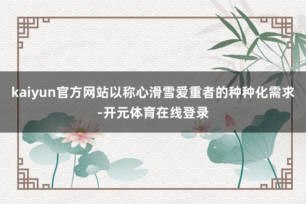 kaiyun官方网站以称心滑雪爱重者的种种化需求-开元体育在线登录