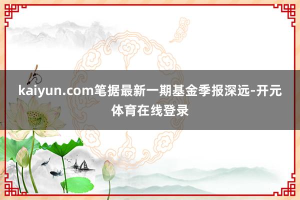 kaiyun.com笔据最新一期基金季报深远-开元体育在线登录