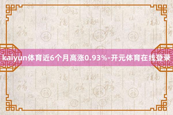 kaiyun体育近6个月高涨0.93%-开元体育在线登录