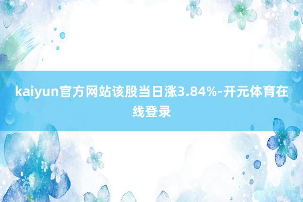 kaiyun官方网站该股当日涨3.84%-开元体育在线登录