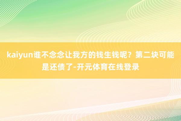 kaiyun谁不念念让我方的钱生钱呢？第二块可能是还债了-开元体育在线登录