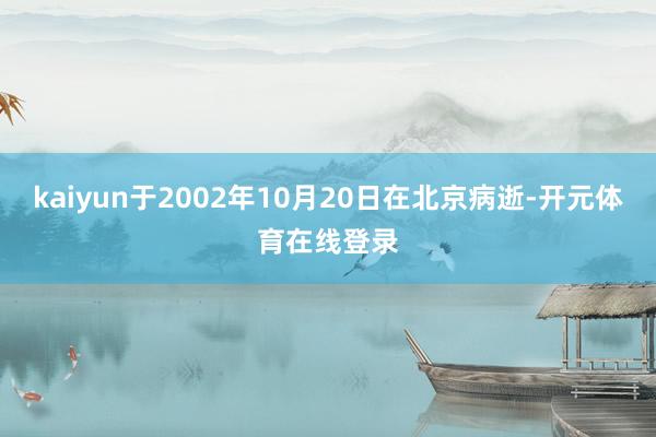 kaiyun于2002年10月20日在北京病逝-开元体育在线登录