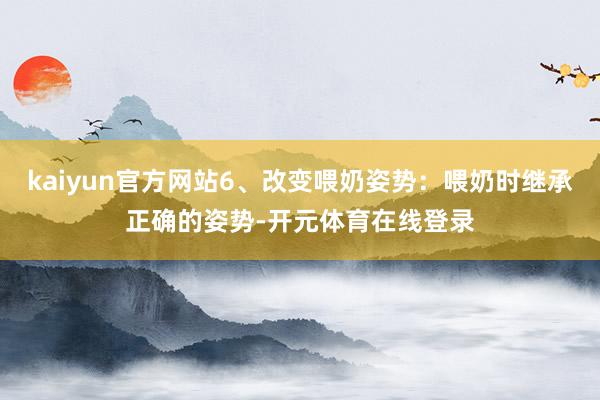 kaiyun官方网站6、改变喂奶姿势：喂奶时继承正确的姿势-开元体育在线登录