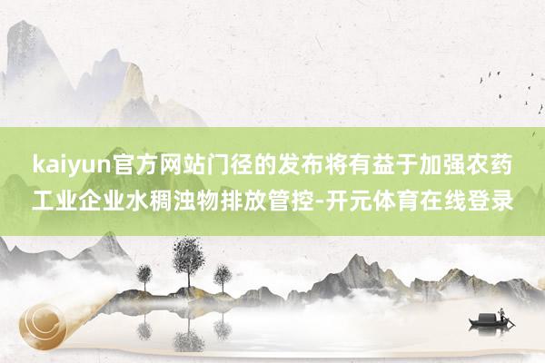 kaiyun官方网站门径的发布将有益于加强农药工业企业水稠浊物排放管控-开元体育在线登录