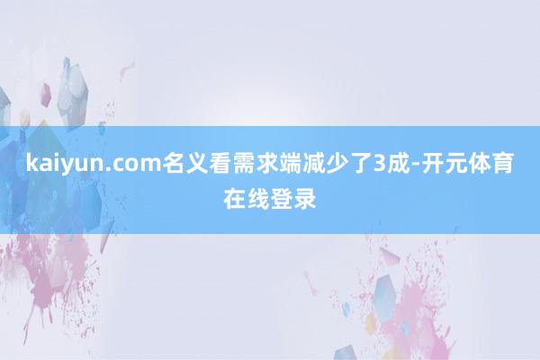 kaiyun.com名义看需求端减少了3成-开元体育在线登录