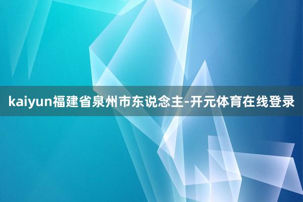 kaiyun福建省泉州市东说念主-开元体育在线登录