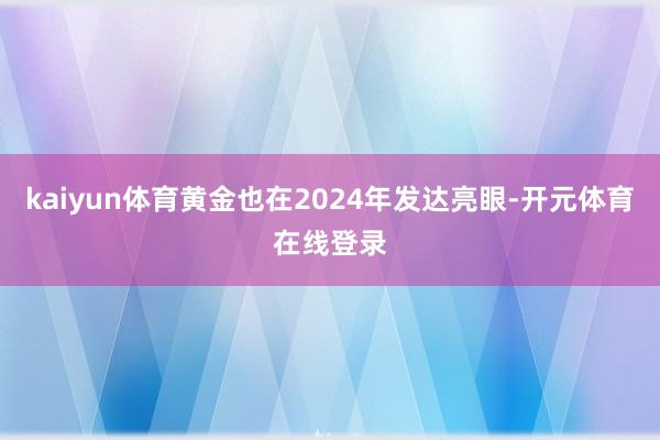 kaiyun体育黄金也在2024年发达亮眼-开元体育在线登录