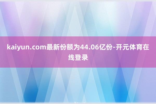 kaiyun.com最新份额为44.06亿份-开元体育在线登录