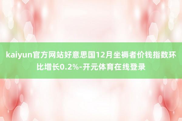 kaiyun官方网站好意思国12月坐褥者价钱指数环比增长0.2%-开元体育在线登录