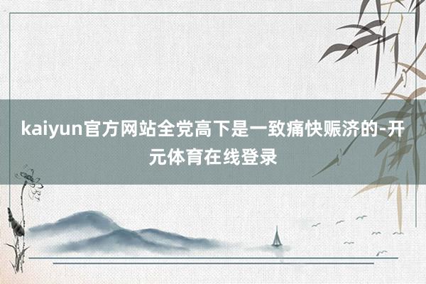 kaiyun官方网站全党高下是一致痛快赈济的-开元体育在线登录