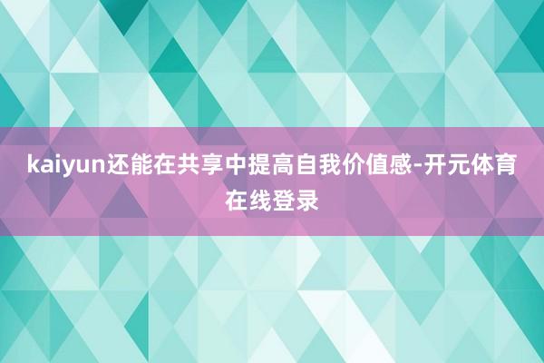 kaiyun还能在共享中提高自我价值感-开元体育在线登录