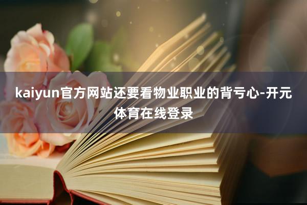 kaiyun官方网站还要看物业职业的背亏心-开元体育在线登录