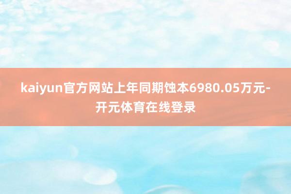 kaiyun官方网站上年同期蚀本6980.05万元-开元体育在线登录