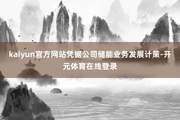 kaiyun官方网站　　凭据公司储能业务发展计策-开元体育在线登录