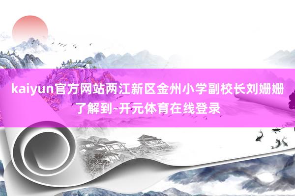 kaiyun官方网站两江新区金州小学副校长刘姗姗了解到-开元体育在线登录