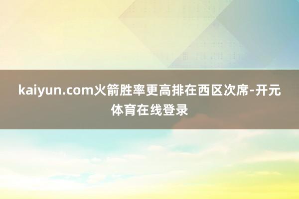 kaiyun.com火箭胜率更高排在西区次席-开元体育在线登录