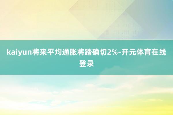 kaiyun将来平均通胀将踏确切2%-开元体育在线登录