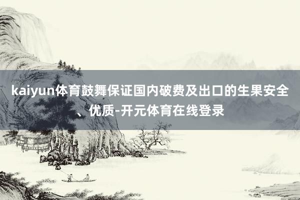 kaiyun体育鼓舞保证国内破费及出口的生果安全、优质-开元体育在线登录