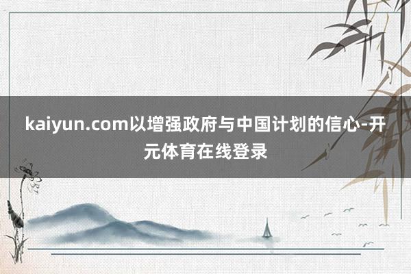 kaiyun.com以增强政府与中国计划的信心-开元体育在线登录