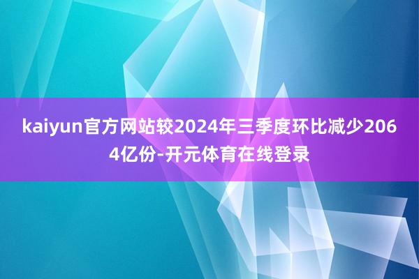 kaiyun官方网站较2024年三季度环比减少2064亿份-开元体育在线登录