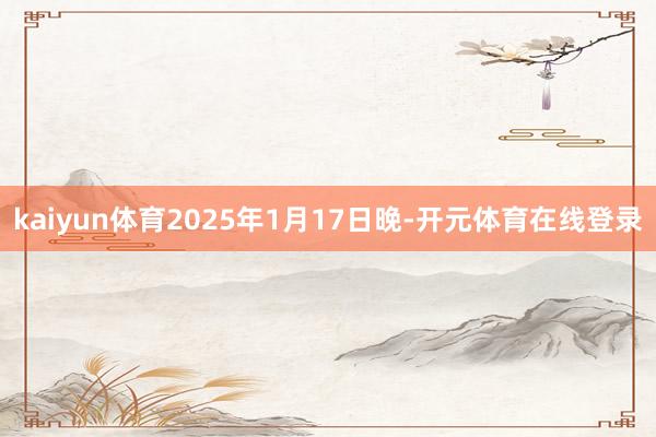 kaiyun体育2025年1月17日晚-开元体育在线登录