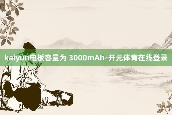 kaiyun电板容量为 3000mAh-开元体育在线登录