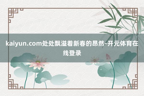 kaiyun.com处处飘溢着新春的昂然-开元体育在线登录