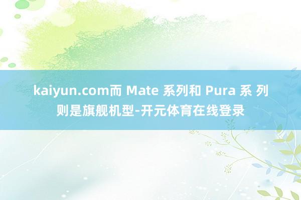 kaiyun.com而 Mate 系列和 Pura 系 列则是旗舰机型-开元体育在线登录