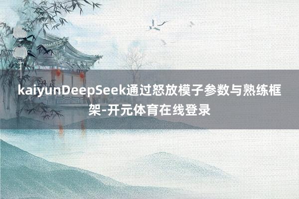 kaiyunDeepSeek通过怒放模子参数与熟练框架-开元体育在线登录