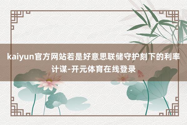 kaiyun官方网站若是好意思联储守护刻下的利率计谋-开元体育在线登录