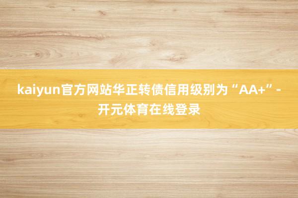 kaiyun官方网站华正转债信用级别为“AA+”-开元体育在线登录