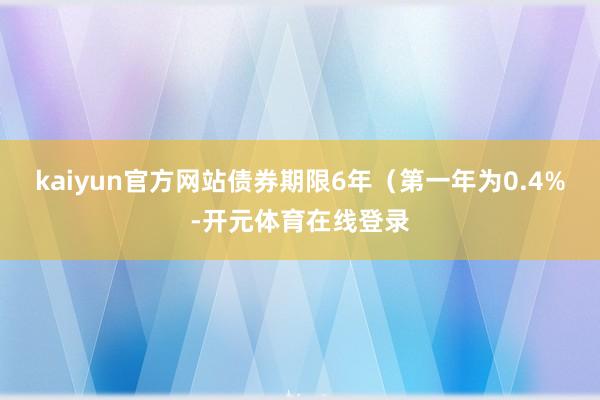 kaiyun官方网站债券期限6年(第一年为0.4%-开元体育在线登录