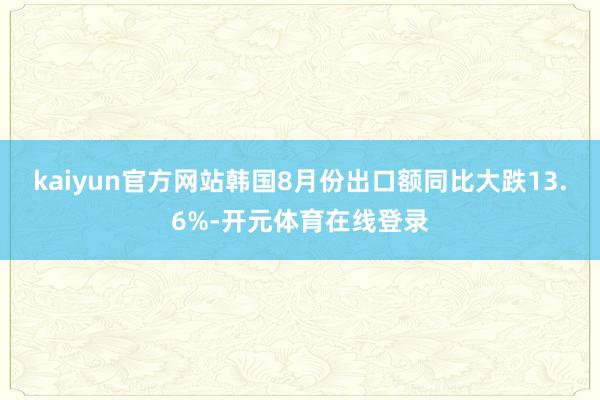 kaiyun官方网站韩国8月份出口额同比大跌13.6%-开元体育在线登录